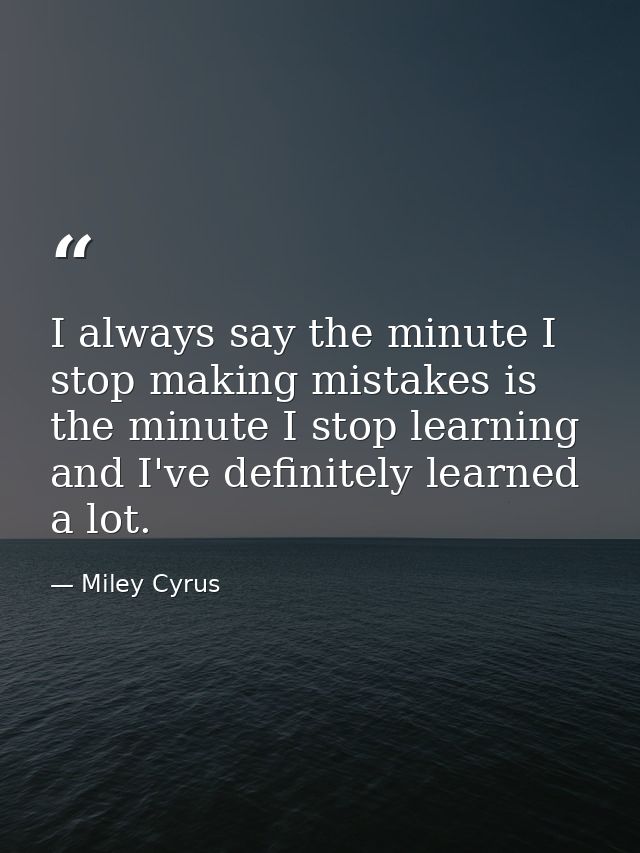 I always say the minute I stop making mistakes is the minute I stop learning and I've definitely learned a lot. — Miley Cyrus