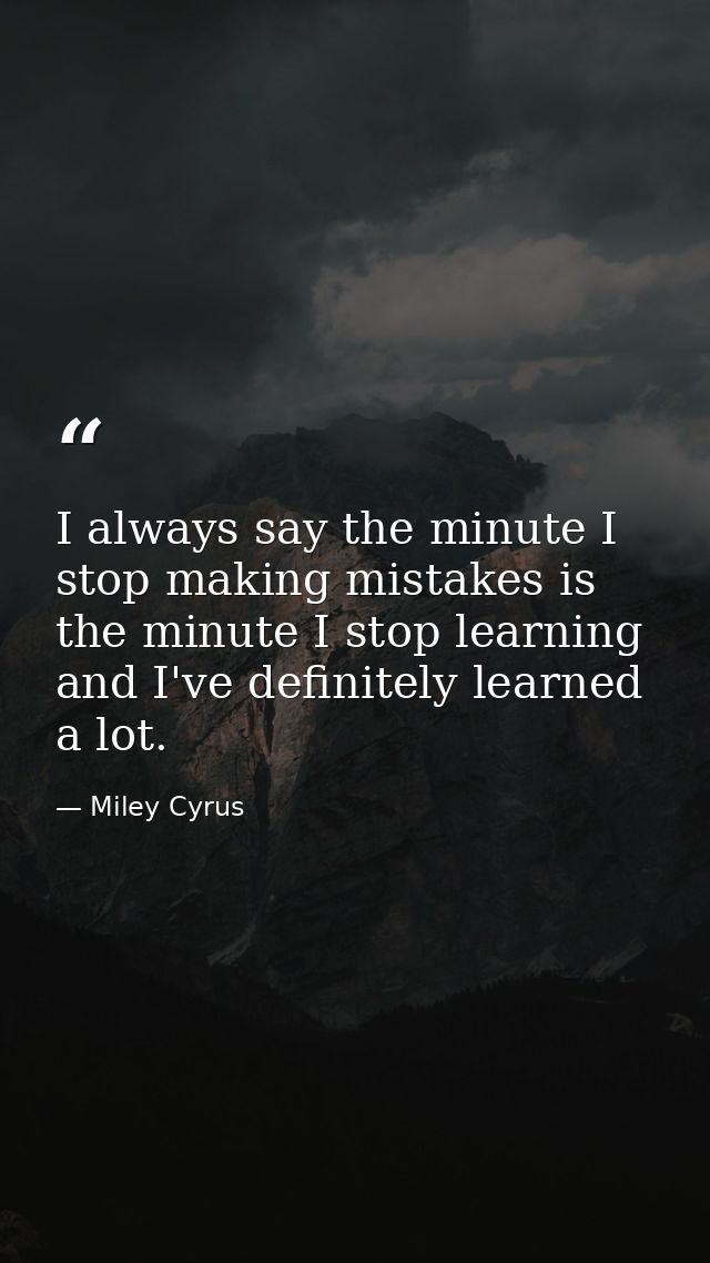 I always say the minute I stop making mistakes is the minute I stop learning and I've definitely learned a lot. — Miley Cyrus