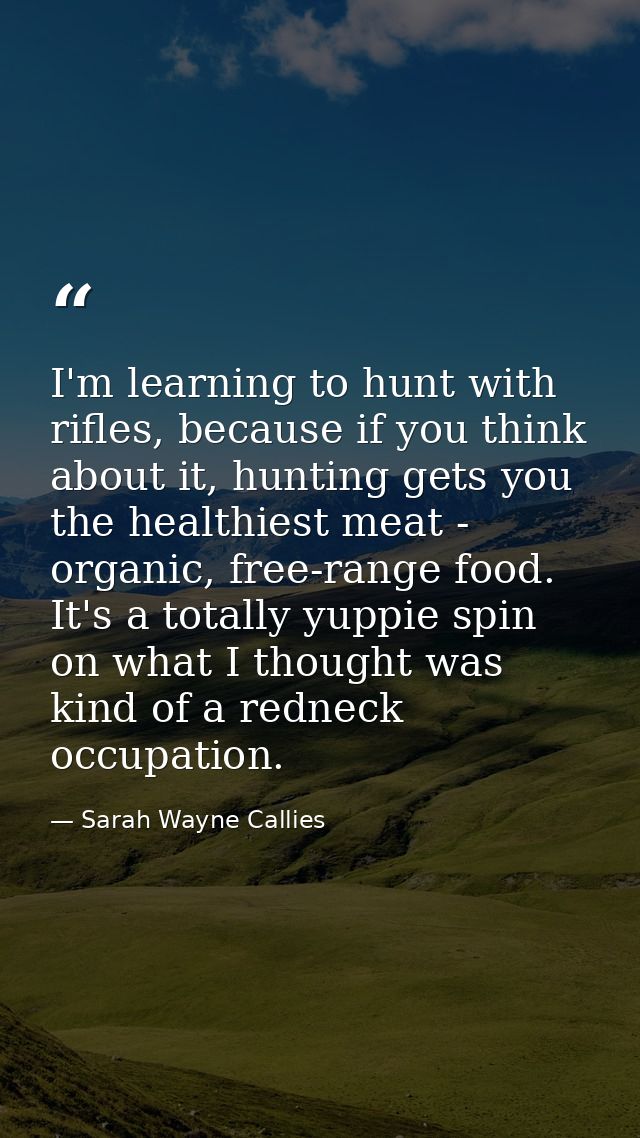 I'm learning to hunt with rifles, because if you think about it, hunting gets you the healthiest meat - organic, free-ra — Sarah Wayne Callies