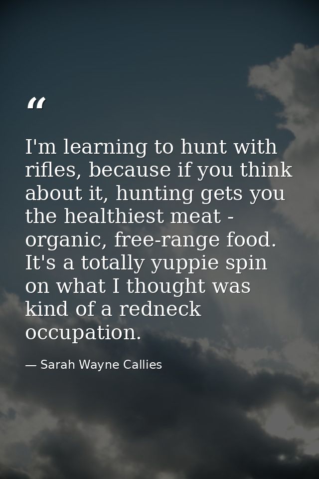 I'm learning to hunt with rifles, because if you think about it, hunting gets you the healthiest meat - organic, free-ra — Sarah Wayne Callies