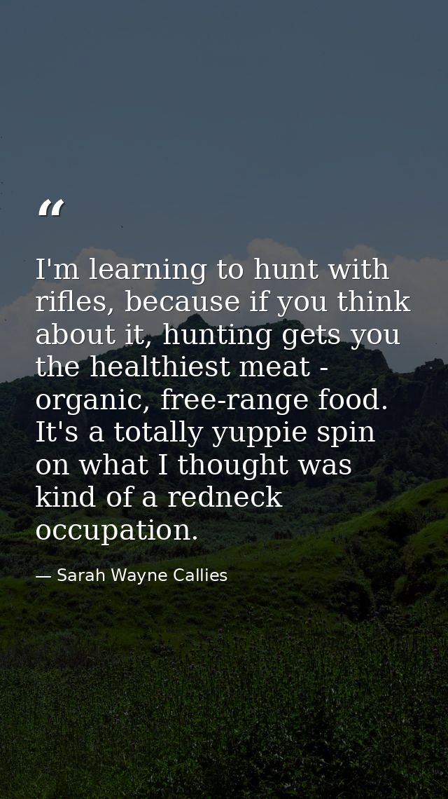 I'm learning to hunt with rifles, because if you think about it, hunting gets you the healthiest meat - organic, free-ra — Sarah Wayne Callies