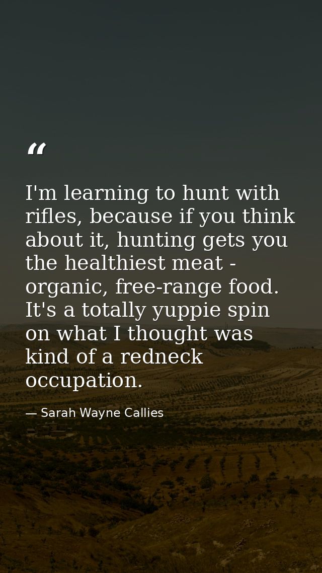 I'm learning to hunt with rifles, because if you think about it, hunting gets you the healthiest meat - organic, free-ra — Sarah Wayne Callies