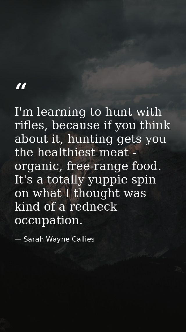 I'm learning to hunt with rifles, because if you think about it, hunting gets you the healthiest meat - organic, free-ra — Sarah Wayne Callies