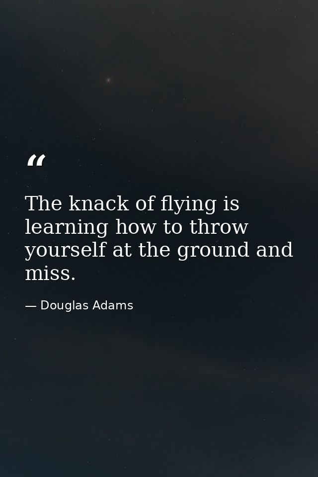 The knack of flying is learning how to throw yourself at the ground and miss. — Douglas Adams