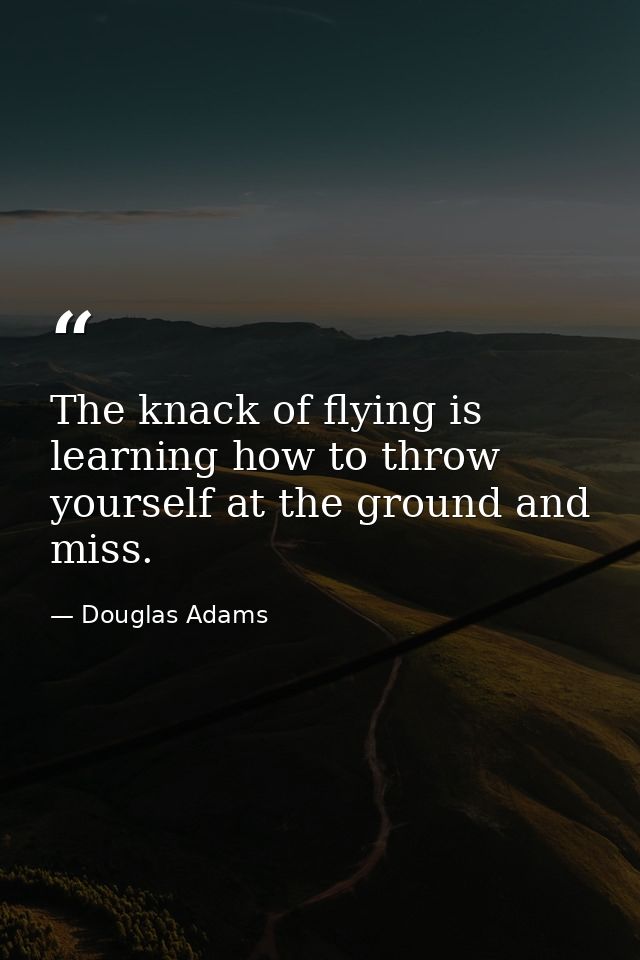 The knack of flying is learning how to throw yourself at the ground and miss. — Douglas Adams