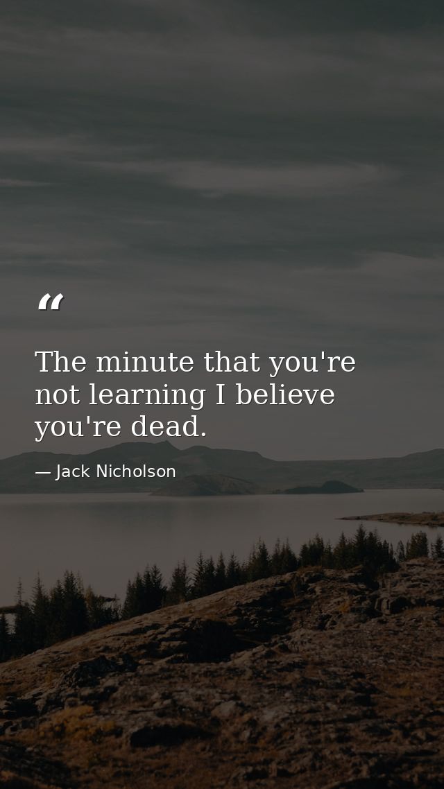 The minute that you're not learning I believe you're dead. — Jack Nicholson