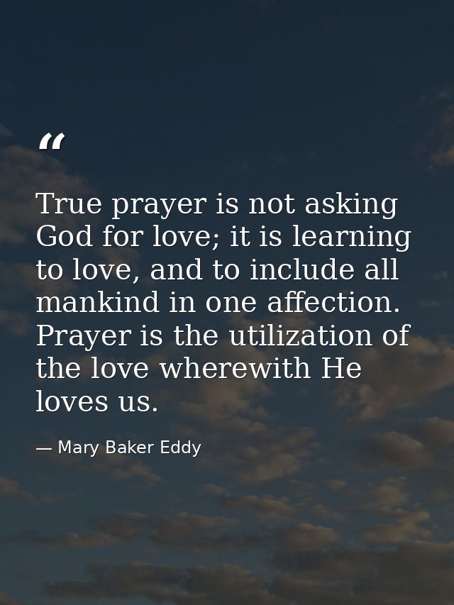 True prayer is not asking God for love; it is learning to love, and to include all mankind in one affection. Prayer is t — Mary Baker Eddy