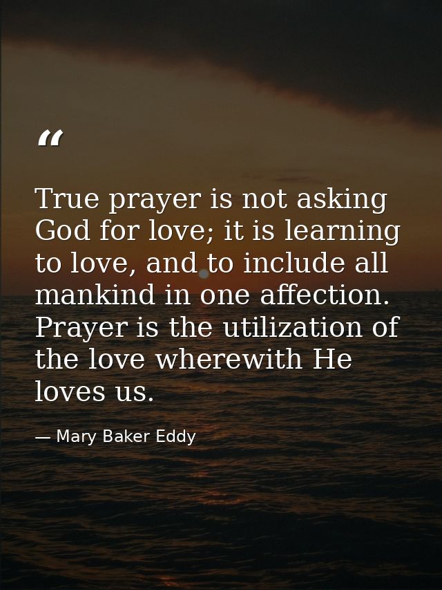 True prayer is not asking God for love; it is learning to love, and to include all mankind in one affection. Prayer is t — Mary Baker Eddy