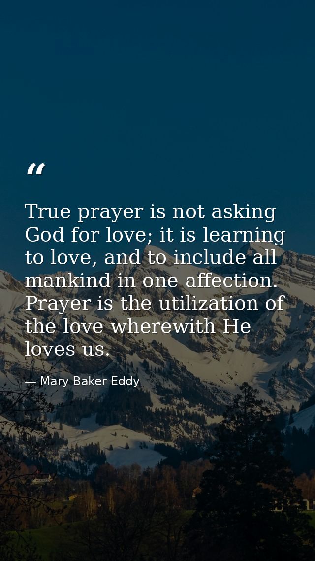 True prayer is not asking God for love; it is learning to love, and to include all mankind in one affection. Prayer is t — Mary Baker Eddy