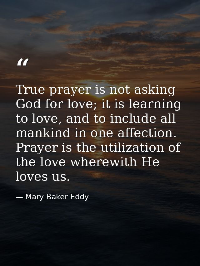 True prayer is not asking God for love; it is learning to love, and to include all mankind in one affection. Prayer is t — Mary Baker Eddy