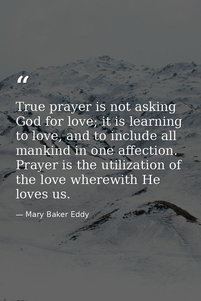 True prayer is not asking God for love; it is learning to love, and to include all mankind in one affection. Prayer is t — Mary Baker Eddy