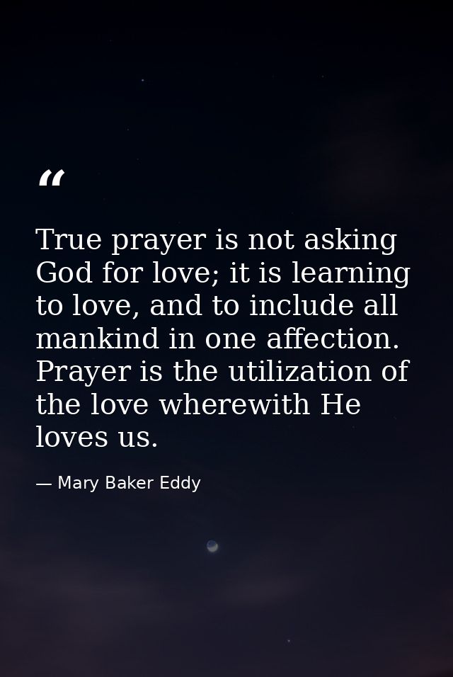 True prayer is not asking God for love; it is learning to love, and to include all mankind in one affection. Prayer is t — Mary Baker Eddy
