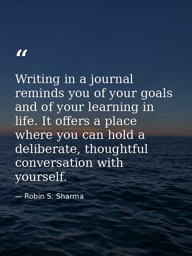 Writing in a journal reminds you of your goals and of your learning in life. It offers a place where you can hold a deli — Robin S. Sharma