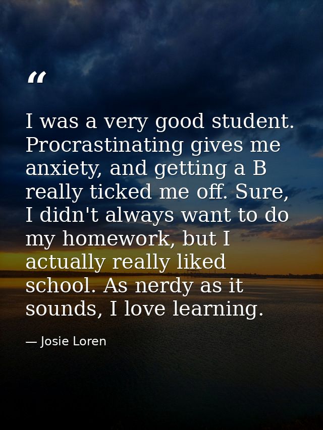 I was a very good student. Procrastinating gives me anxiety, and getting a B really ticked me off. Sure, I didn't always — Josie Loren