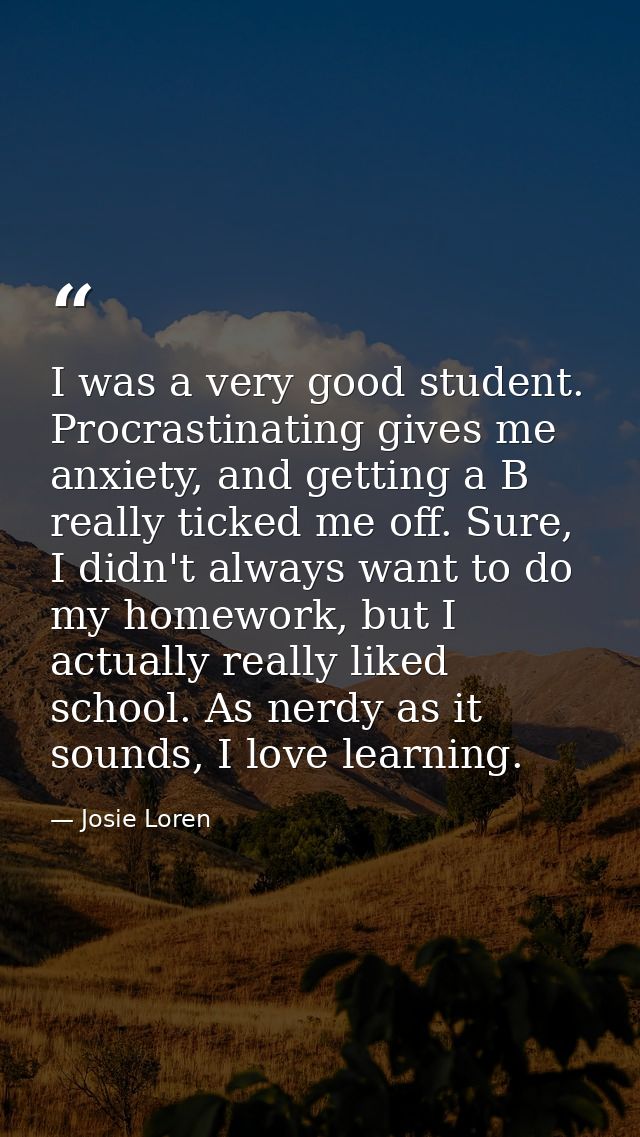 I was a very good student. Procrastinating gives me anxiety, and getting a B really ticked me off. Sure, I didn't always — Josie Loren