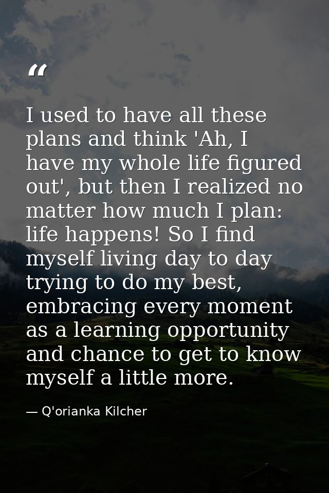 I used to have all these plans and think 'Ah, I have my whole life figured out', but then I realized no matter how much  — Q'orianka Kilcher