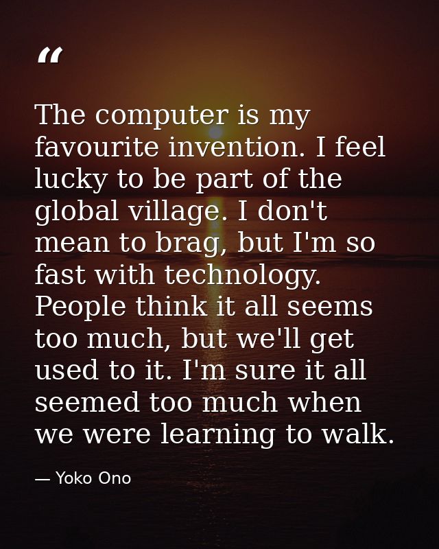 The computer is my favourite invention. I feel lucky to be part of the global village. I don't mean to brag, but I'm so  — Yoko Ono