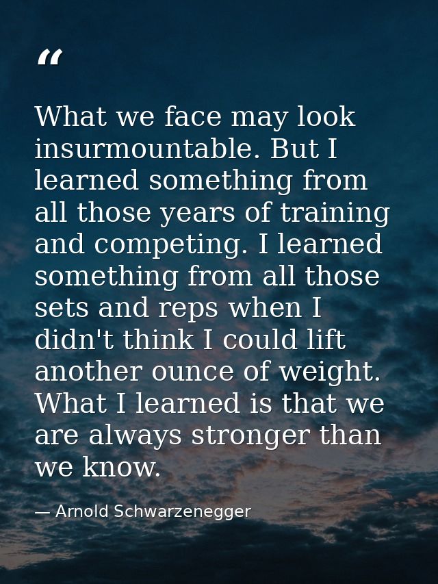 What we face may look insurmountable. But I learned something from all those years of training and competing. I learned  — Arnold Schwarzenegger