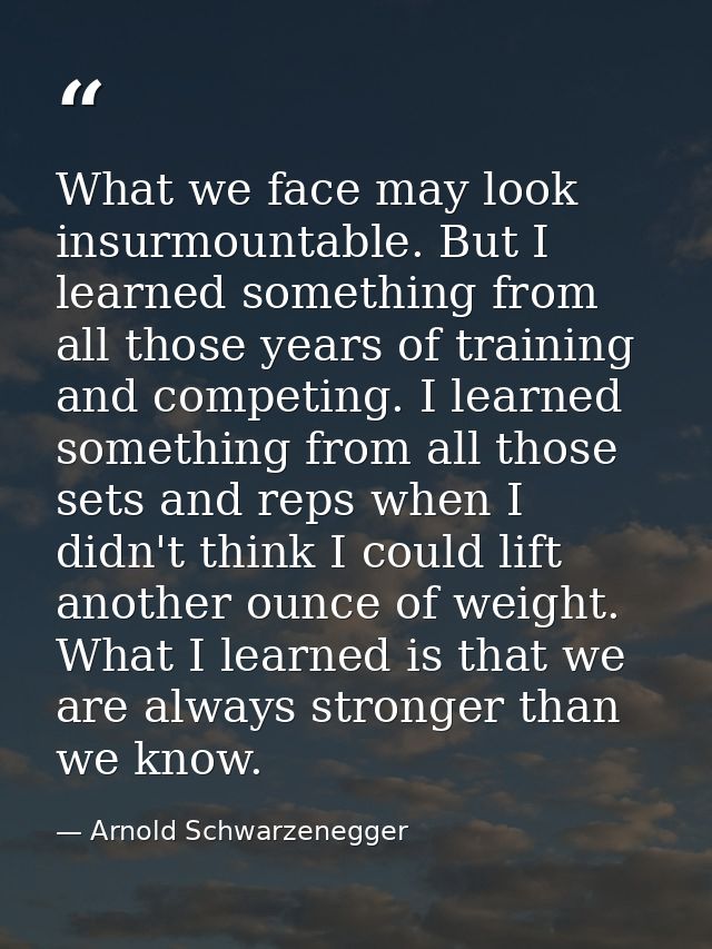 What we face may look insurmountable. But I learned something from all those years of training and competing. I learned  — Arnold Schwarzenegger