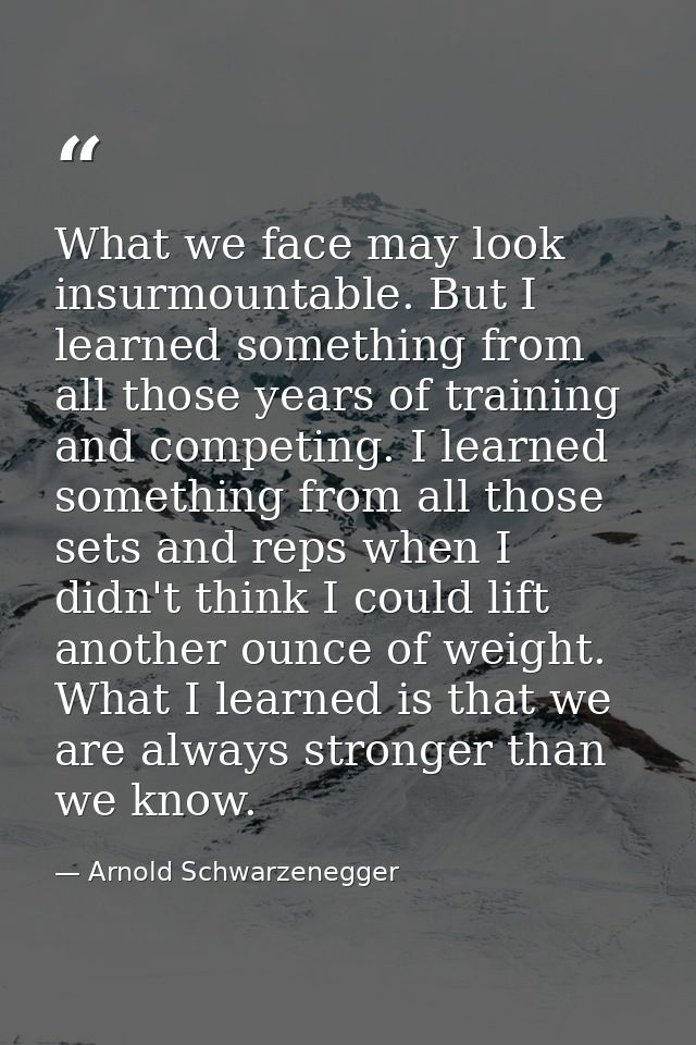 What we face may look insurmountable. But I learned something from all those years of training and competing. I learned  — Arnold Schwarzenegger