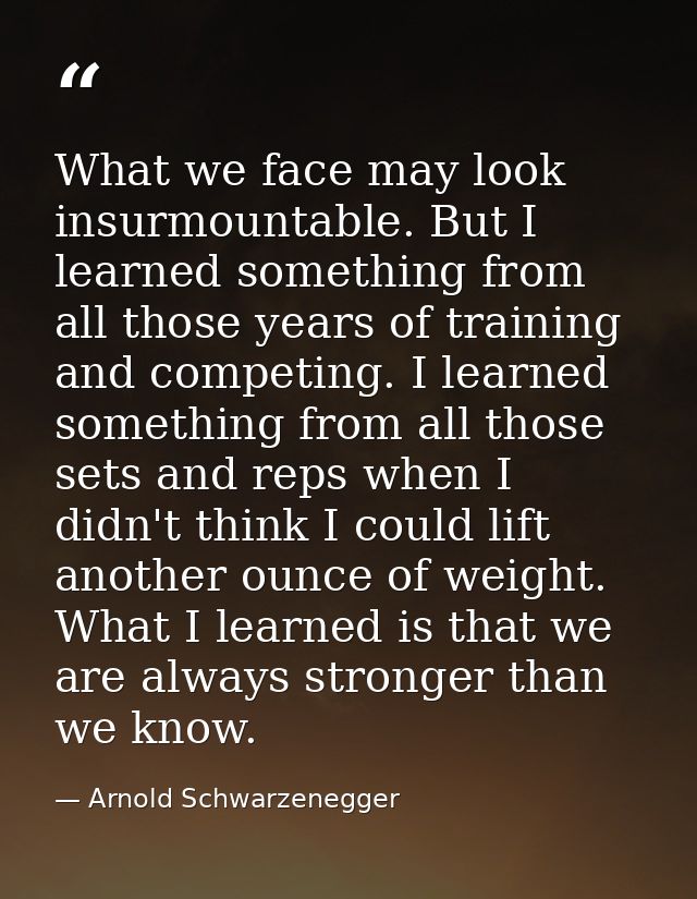 What we face may look insurmountable. But I learned something from all those years of training and competing. I learned  — Arnold Schwarzenegger