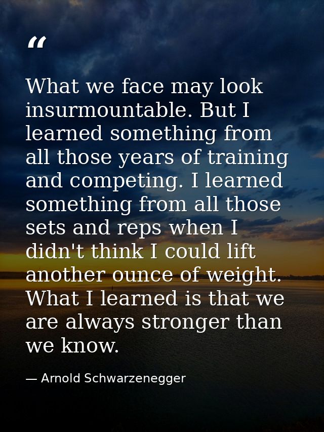 What we face may look insurmountable. But I learned something from all those years of training and competing. I learned  — Arnold Schwarzenegger