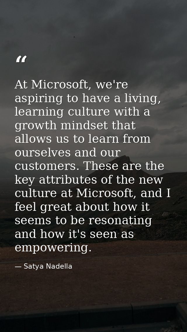 At Microsoft, we're aspiring to have a living, learning culture with a growth mindset that allows us to learn from ourse — Satya Nadella