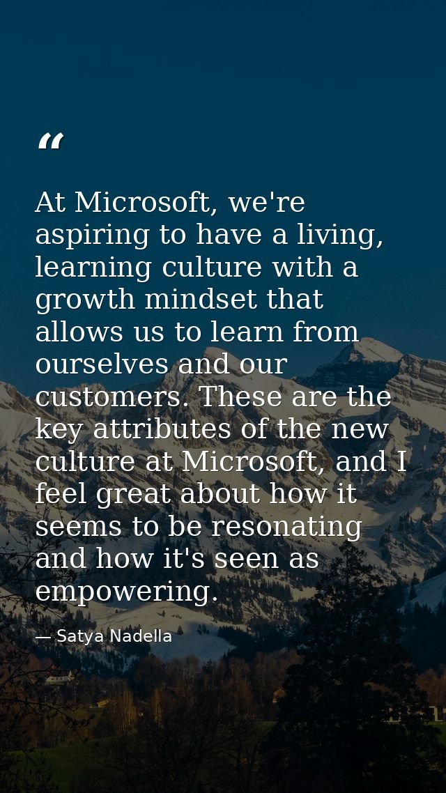 At Microsoft, we're aspiring to have a living, learning culture with a growth mindset that allows us to learn from ourse — Satya Nadella