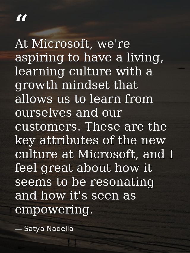 At Microsoft, we're aspiring to have a living, learning culture with a growth mindset that allows us to learn from ourse — Satya Nadella