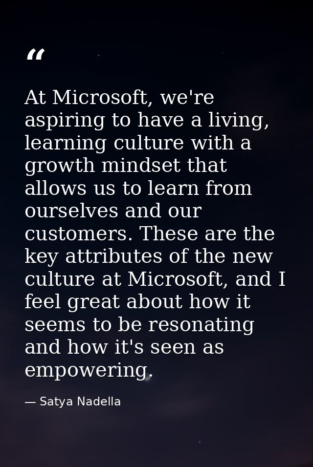 At Microsoft, we're aspiring to have a living, learning culture with a growth mindset that allows us to learn from ourse — Satya Nadella