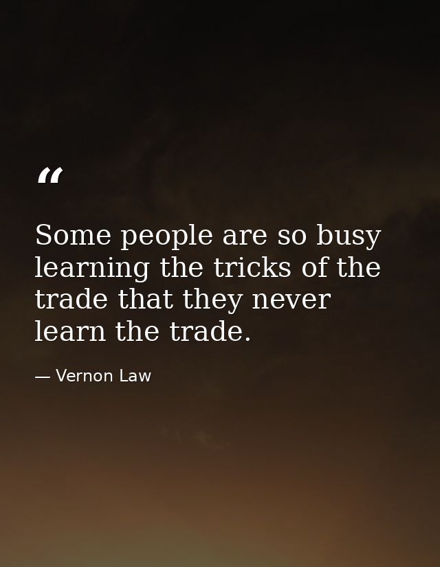 Some people are so busy learning the tricks of the trade that they never learn the trade. — Vernon Law