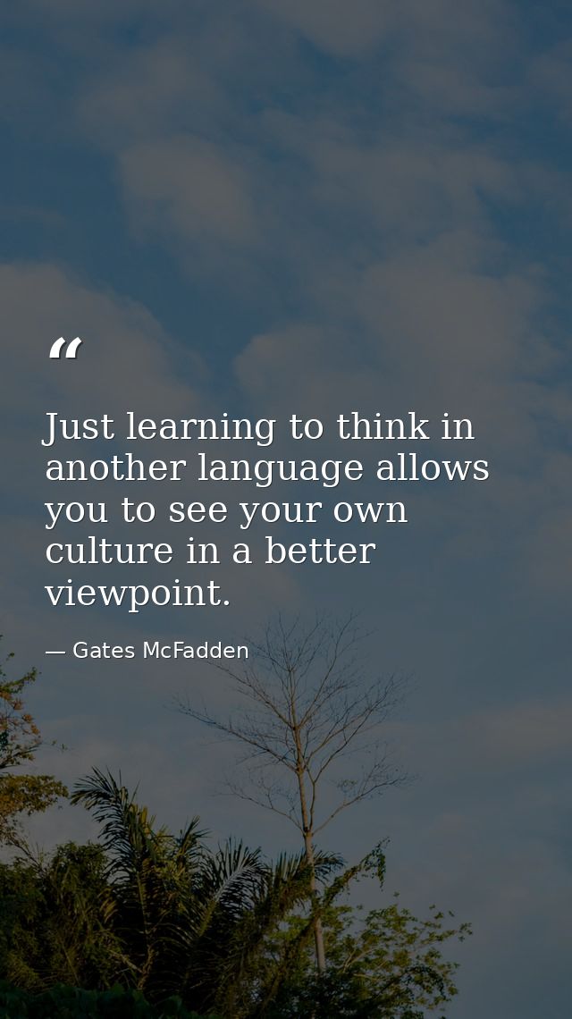 Just learning to think in another language allows you to see your own culture in a better viewpoint. — Gates McFadden