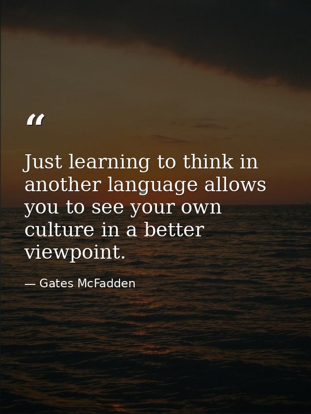 Just learning to think in another language allows you to see your own culture in a better viewpoint. — Gates McFadden