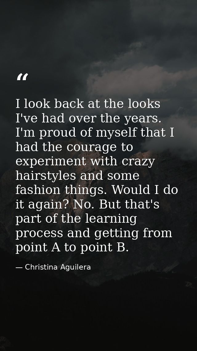 I look back at the looks I've had over the years. I'm proud of myself that I had the courage to experiment with crazy ha — Christina Aguilera