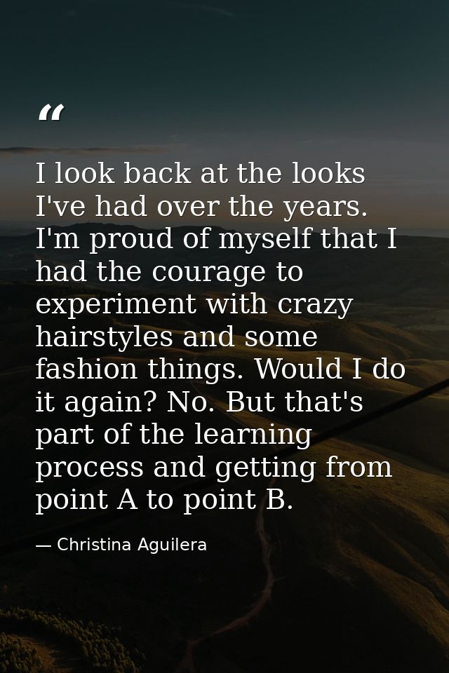 I look back at the looks I've had over the years. I'm proud of myself that I had the courage to experiment with crazy ha — Christina Aguilera
