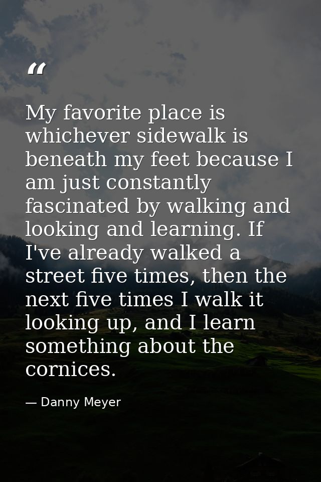 My favorite place is whichever sidewalk is beneath my feet because I am just constantly fascinated by walking and lookin — Danny Meyer
