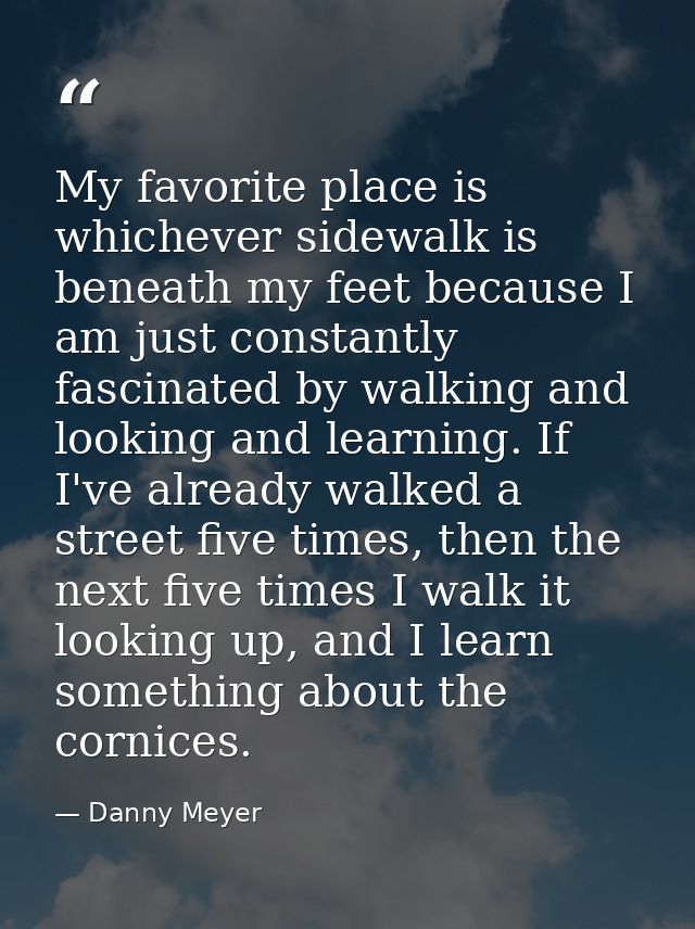 My favorite place is whichever sidewalk is beneath my feet because I am just constantly fascinated by walking and lookin — Danny Meyer