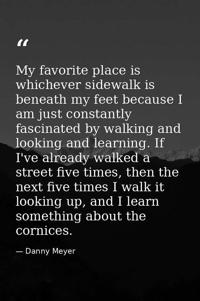 My favorite place is whichever sidewalk is beneath my feet because I am just constantly fascinated by walking and lookin — Danny Meyer