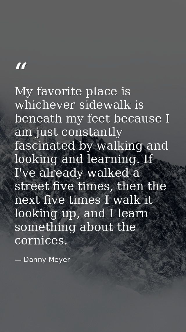 My favorite place is whichever sidewalk is beneath my feet because I am just constantly fascinated by walking and lookin — Danny Meyer