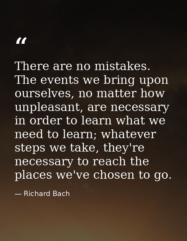 There are no mistakes. The events we bring upon ourselves, no matter how unpleasant, are necessary in order to learn wha — Richard Bach