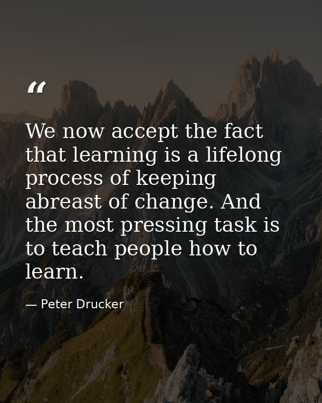 We now accept the fact that learning is a lifelong process of keeping abreast of change. And the most pressing task is t — Peter Drucker