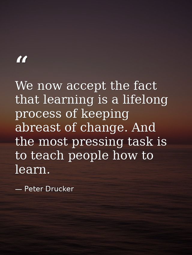 We now accept the fact that learning is a lifelong process of keeping abreast of change. And the most pressing task is t — Peter Drucker