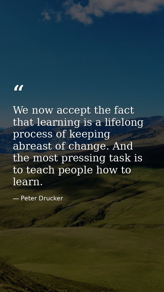 We now accept the fact that learning is a lifelong process of keeping abreast of change. And the most pressing task is t — Peter Drucker