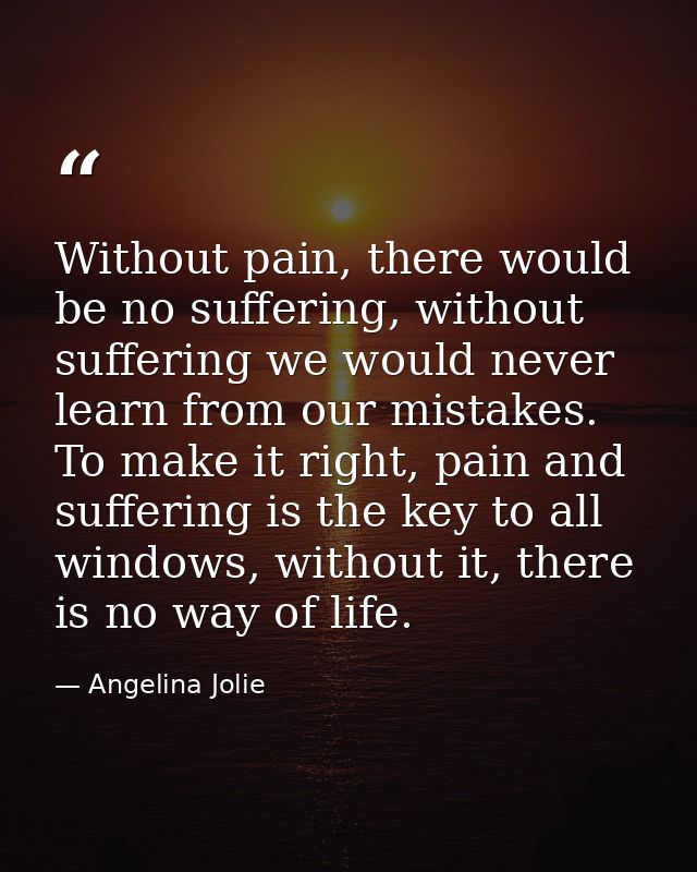 Without pain, there would be no suffering, without suffering we would never learn from our mistakes. To make it right, p — Angelina Jolie