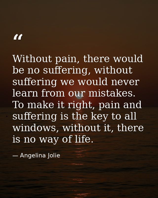 Without pain, there would be no suffering, without suffering we would never learn from our mistakes. To make it right, p — Angelina Jolie