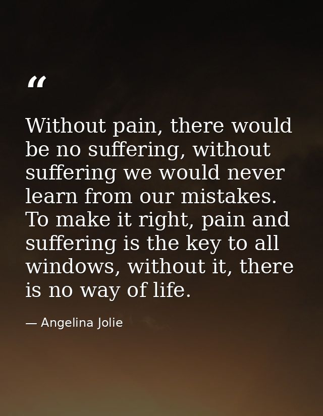 Without pain, there would be no suffering, without suffering we would never learn from our mistakes. To make it right, p — Angelina Jolie