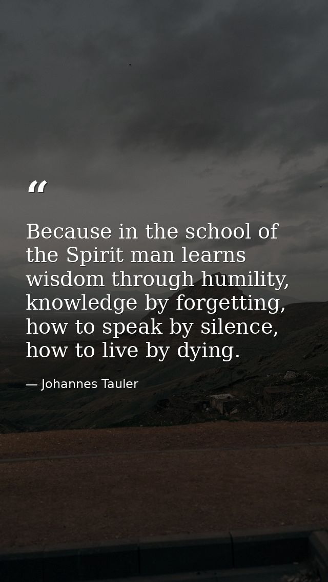 Because in the school of the Spirit man learns wisdom through humility, knowledge by forgetting, how to speak by silence — Johannes Tauler