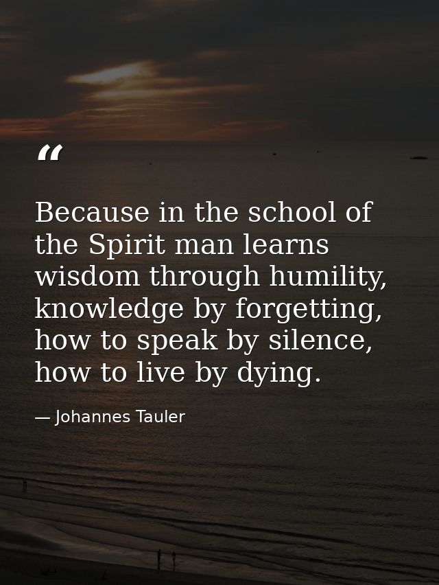 Because in the school of the Spirit man learns wisdom through humility, knowledge by forgetting, how to speak by silence — Johannes Tauler