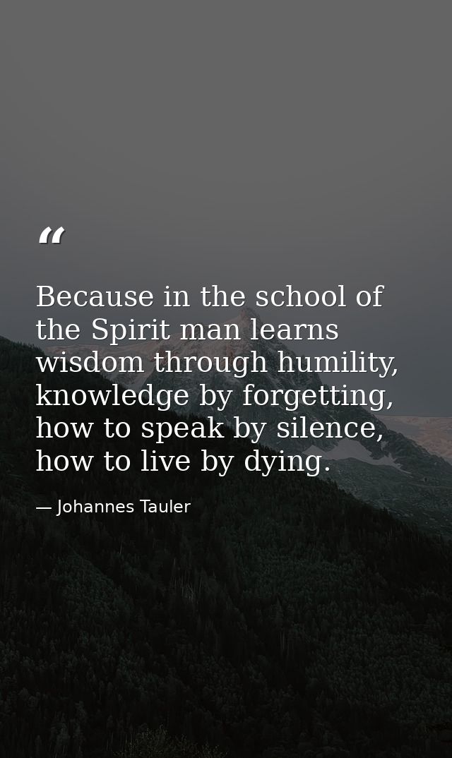 Because in the school of the Spirit man learns wisdom through humility, knowledge by forgetting, how to speak by silence — Johannes Tauler