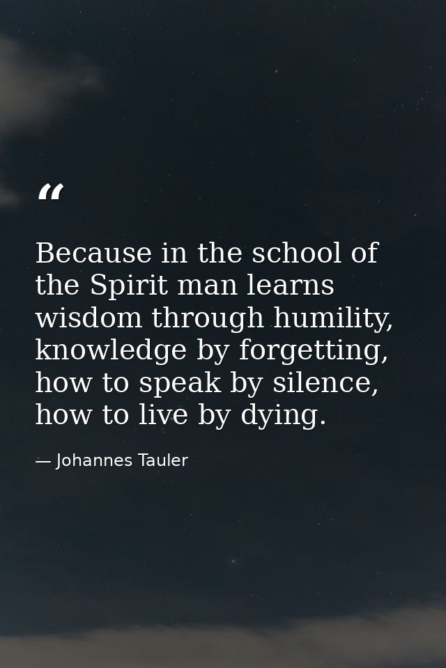 Because in the school of the Spirit man learns wisdom through humility, knowledge by forgetting, how to speak by silence — Johannes Tauler